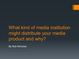What kind of media institution
might distribute your media
product and why?
By Rob Nicholas
 