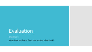 Evaluation
Question 3:
What have you learnt from your audience feedback?
 