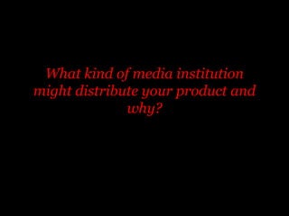 What kind of media institution
might distribute your product and
why?
 