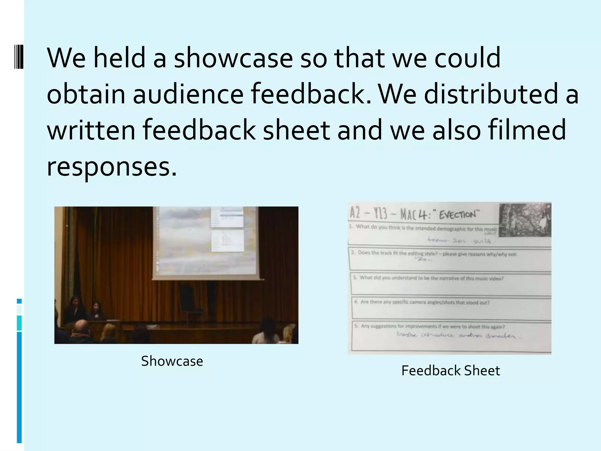 We held a showcase so that we could
obtain audience feedback.We distributed a
written feedback sheet and we also filmed
responses.
Showcase
Feedback Sheet
 