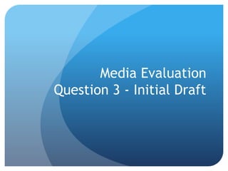 Media Evaluation
Question 3 - Initial Draft
 