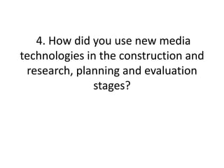  4. How did you use new media technologies in the construction and research, planning and evaluation stages? 