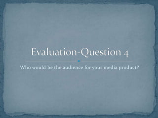 Who would be the audience for your media product? Evaluation-Question 4 