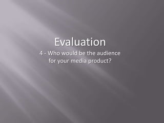 Evaluation
4 - Who would be the audience
    for your media product?
 