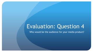 Evaluation: Question 4
Who would be the audience for your media product?

 
