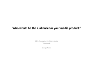 Who would be the audience for your media product?
G321: Foundation Portfolio in Media
Question 4
Georgia Pastos
 