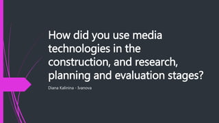 How did you use media
technologies in the
construction, and research,
planning and evaluation stages?
Diana Kalinina - Ivanova
 