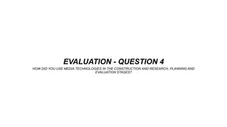 EVALUATION - QUESTION 4
HOW DID YOU USE MEDIA TECHNOLOGIES IN THE CONSTRUCTION AND RESEARCH, PLANNING AND
EVALUATION STAGES?
 