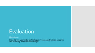 Evaluation
Question 4:
How did you use media technologies in your construction, research
and planning, and evaluation stage?
 