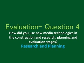 Evaluation- Question 4
How did you use new media technologies in
the construction and research, planning and
evaluation stages?
Research and Planning
 