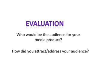 Who would be the audience for your
          media product?

How did you attract/address your audience?
 