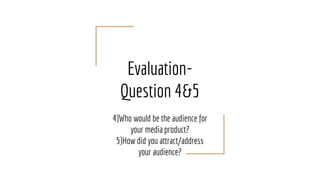 Evaluation-
Question 4&5
4)Who would be the audience for
your media product?
5)How did you attract/address
your audience?
 