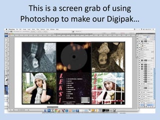 This is a screen grab of using
Photoshop to make our Digipak…
 