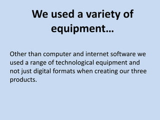 We used a variety of
          equipment…

Other than computer and internet software we
used a range of technological equipment and
not just digital formats when creating our three
products.
 