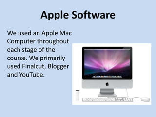 Apple Software
We used an Apple Mac
Computer throughout
each stage of the
course. We primarily
used Finalcut, Blogger
and YouTube.
 