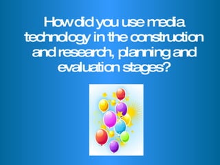 How did you use media technology in the construction and research, planning and evaluation stages? 