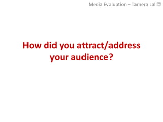 Media Evaluation – Tamera Lall




How did you attract/address
     your audience?
 
