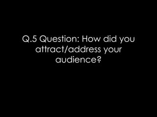 Q.5 Question: How did you
   attract/address your
        audience?
 