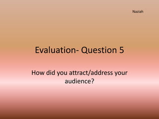 Evaluation- Question 5
How did you attract/address your
audience?
Naziah
 