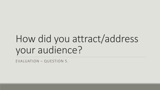 How did you attract/address
your audience?
EVALUATION – QUESTION 5.
 
