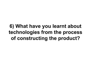 6) What have you learnt about
technologies from the process
of constructing the product?
 