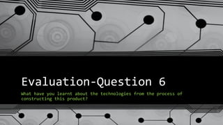 Evaluation-Question 6
What have you learnt about the technologies from the process of
constructing this product?
 