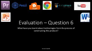 Evaluation – Question 6
What have you learnt about technologies from the process of
constructing this product?
Harrison Radcliffe
 