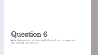 Question 6
What have you learnt about technologies from the process of
constructing this product?
 