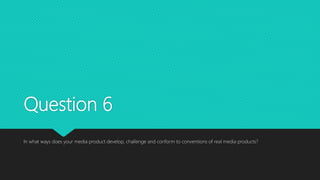 Question 6
In what ways does your media product develop, challenge and conform to conventions of real media products?
 