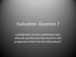Evaluation- Question 7

Looking back at your preliminary task,
what do you feel you have learnt in the
progression from it to the full product?
 