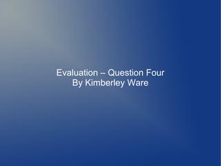 Evaluation – Question Four
   By Kimberley Ware
 
