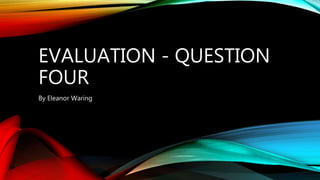 EVALUATION - QUESTION
FOUR
By Eleanor Waring
 