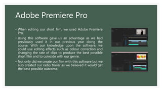 Adobe Premiere Pro
• When editing our short film, we used Adobe Premiere
Pro.
• Using this software gave us an advantage a...
