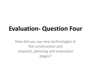 Evaluation- Question Four How did you use new technologies in the construction and research, planning and evaluation stages? 