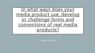 In what ways does your
media product use, develop
or challenge forms and
conventions of real media
products?
Jade Thompson
 