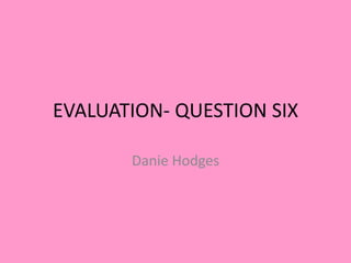 EVALUATION- QUESTION SIX
Danie Hodges
 