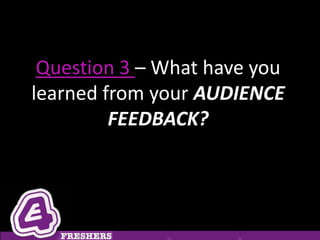 Question 3 – What have you
learned from your AUDIENCE
         FEEDBACK?
 