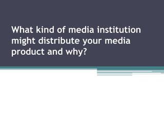 What kind of media institution
might distribute your media
product and why?

 