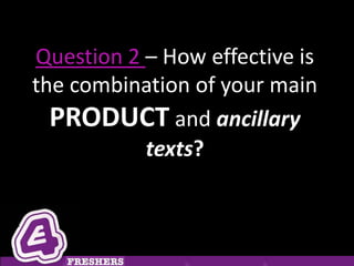 Question 2 – How effective is
the combination of your main
  PRODUCT and ancillary
           texts?
 
