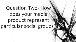 Question Two- How
does your media
product represent
particular social groups?
 