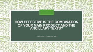 HOW EFFECTIVE IS THE COMBINATION
OF YOUR MAIN PRODUCT AND THE
ANCILLARY TEXTS?
Evaluation - Question Two
 
