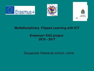 Multidisciplinary Flipped Learning with ICT
Erasmus+ KA2 project
2015 - 2017
Daugavpils Saskanas school, Latvia
 