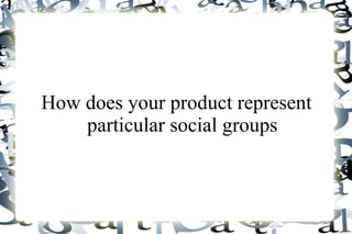 How does your product represent
    particular social groups
 