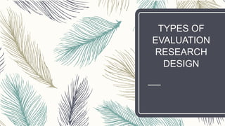 TYPES OF
EVALUATION
RESEARCH
DESIGN
 