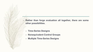 – Rather than forgo evaluation all together, there are some
other possibilities.
– Time-Series Designs
– Nonequivalent Control Groups
– Multiple Time-Series Designs
 