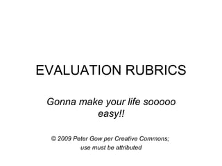 EVALUATION RUBRICS Gonna make your life sooooo easy!! © 2009 Peter Gow per Creative Commons;  use must be attributed 
