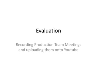 Evaluation
Recording Production Team Meetings
and uploading them onto Youtube

 