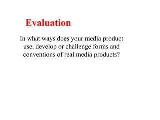 Evaluation  In what ways does your media product use, develop or challenge forms and conventions of real media products?  