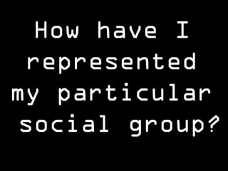 How have I ,[object Object],represented ,[object Object],my particular ,[object Object],social group?,[object Object]