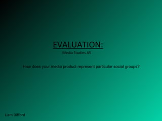 EVALUATION:
                               Media Studies AS


          How does your media product represent particular social groups?




Liam Difford
 
